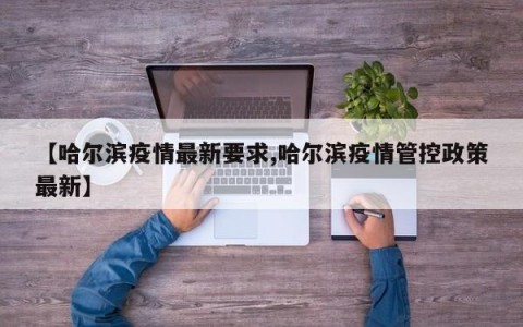 【哈尔滨疫情最新要求,哈尔滨疫情管控政策最新】