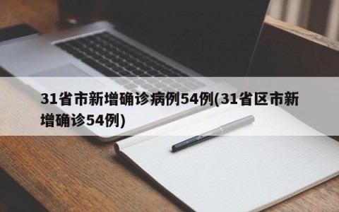31省市新增确诊病例54例(31省区市新增确诊54例)