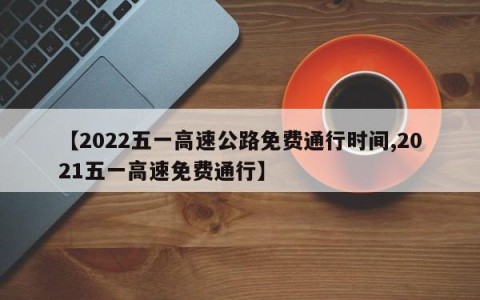 【2022五一高速公路免费通行时间,2021五一高速免费通行】