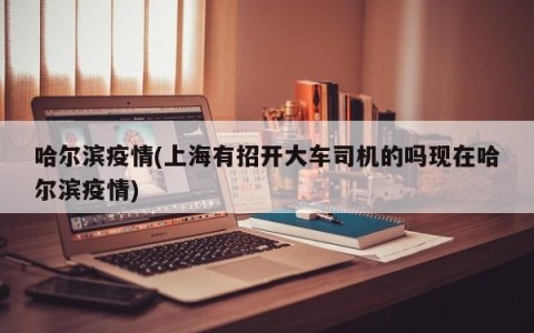 哈尔滨疫情(上海有招开大车司机的吗现在哈尔滨疫情)