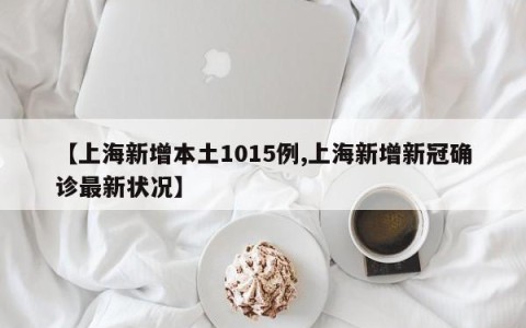 【上海新增本土1015例,上海新增新冠确诊最新状况】