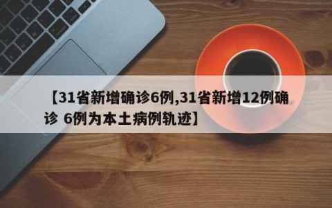 【31省新增确诊6例,31省新增12例确诊 6例为本土病例轨迹】