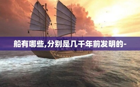 船有哪些,分别是几千年前发明的-