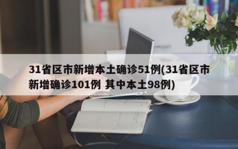 31省区市新增本土确诊51例(31省区市新增确诊101例 其中本土98例)