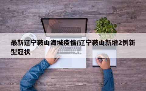 最新辽宁鞍山海城疫情/辽宁鞍山新增2例新型冠状