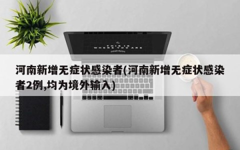 河南新增无症状感染者(河南新增无症状感染者2例,均为境外输入)