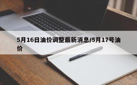 5月16日油价调整最新消息/5月17号油价