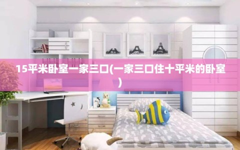 15平米卧室一家三口(一家三口住十平米的卧室)
