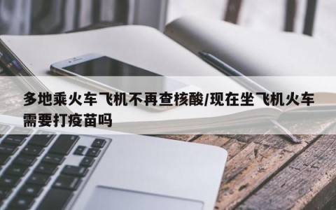 多地乘火车飞机不再查核酸/现在坐飞机火车需要打疫苗吗