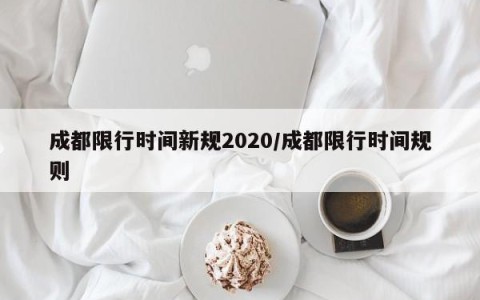 成都限行时间新规2020/成都限行时间规则