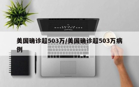 美国确诊超503万/美国确诊超503万病例