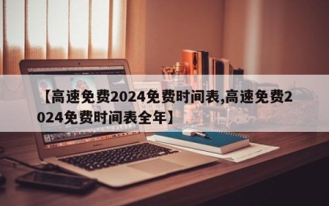 【高速免费2024免费时间表,高速免费2024免费时间表全年】