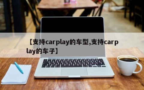 【支持carplay的车型,支持carplay的车子】