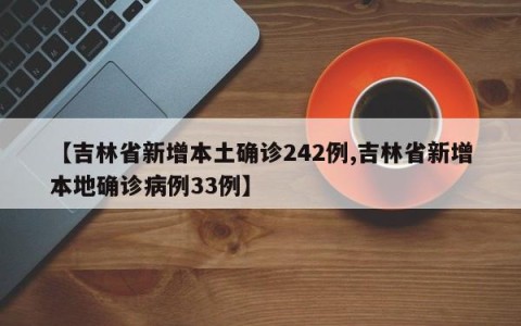 【吉林省新增本土确诊242例,吉林省新增本地确诊病例33例】