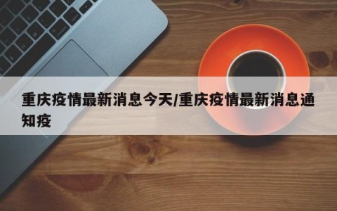 重庆疫情最新消息今天/重庆疫情最新消息通知疫
