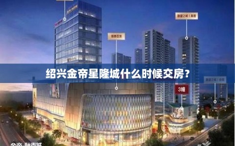 绍兴金帝星隆城什么时候交房？