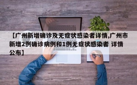 【广州新增确诊及无症状感染者详情,广州市新增2例确诊病例和1例无症状感染者 详情公布】