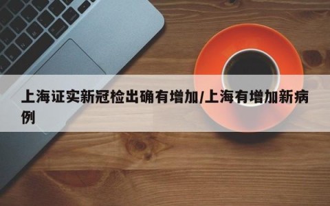 上海证实新冠检出确有增加/上海有增加新病例