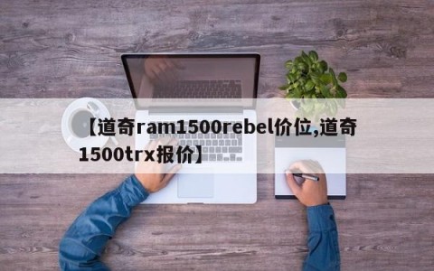 【道奇ram1500rebel价位,道奇1500trx报价】