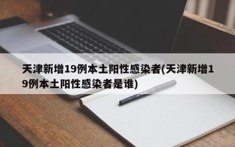 天津新增19例本土阳性感染者(天津新增19例本土阳性感染者是谁)