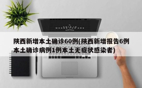 陕西新增本土确诊60例(陕西新增报告6例本土确诊病例1例本土无症状感染者)