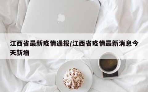 江西省最新疫情通报/江西省疫情最新消息今天新增