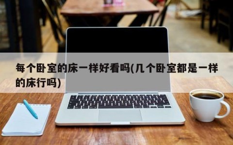 每个卧室的床一样好看吗(几个卧室都是一样的床行吗)