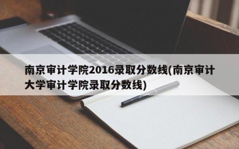南京审计学院2016录取分数线(南京审计大学审计学院录取分数线)