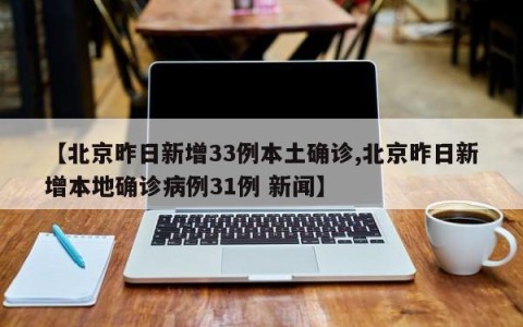 【北京昨日新增33例本土确诊,北京昨日新增本地确诊病例31例 新闻】