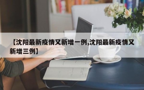 【沈阳最新疫情又新增一例,沈阳最新疫情又新增三例】