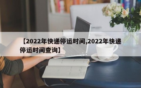 【2022年快递停运时间,2022年快递停运时间查询】