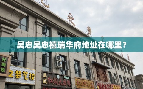 吴忠吴忠禧瑞华府地址在哪里？