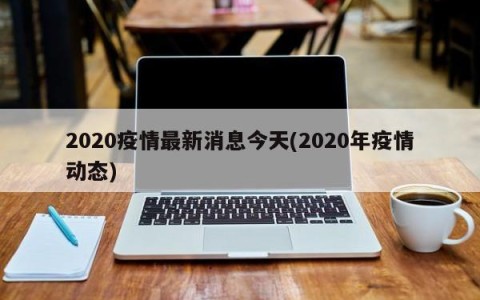 2020疫情最新消息今天(2020年疫情动态)