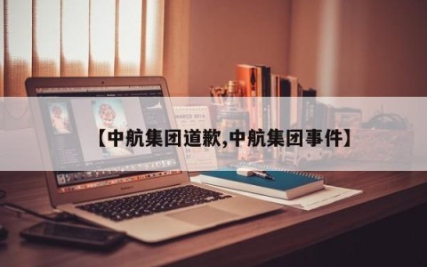 【中航集团道歉,中航集团事件】