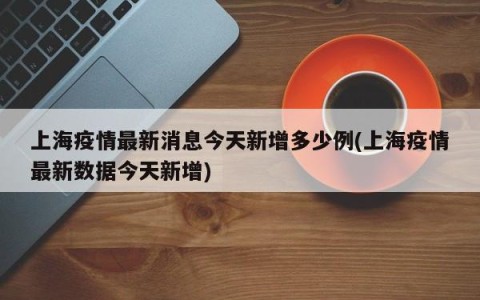 上海疫情最新消息今天新增多少例(上海疫情最新数据今天新增)
