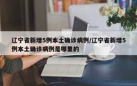 辽宁省新增5例本土确诊病例/辽宁省新增5例本土确诊病例是哪里的
