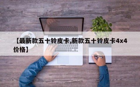 【最新款五十铃皮卡,新款五十铃皮卡4x4价格】