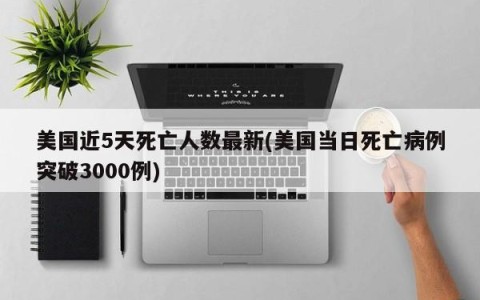 美国近5天死亡人数最新(美国当日死亡病例突破3000例)