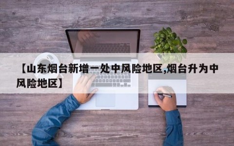 【山东烟台新增一处中风险地区,烟台升为中风险地区】