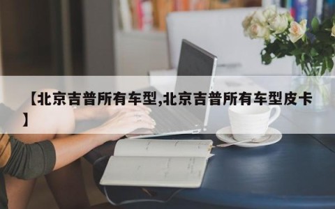 【北京吉普所有车型,北京吉普所有车型皮卡】