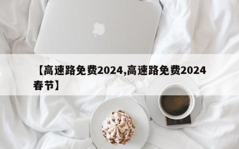 【高速路免费2024,高速路免费2024春节】