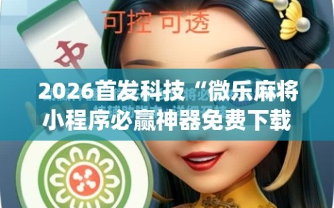 2026首发科技“微乐麻将小程序必赢神器免费下载”(免费)开挂辅助教学(最新辅助开挂教程)