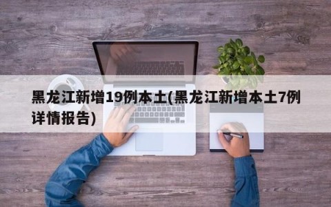 黑龙江新增19例本土(黑龙江新增本土7例详情报告)