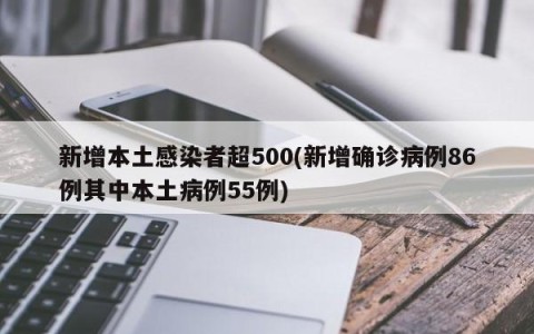 新增本土感染者超500(新增确诊病例86例其中本土病例55例)