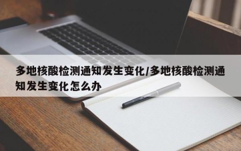 多地核酸检测通知发生变化/多地核酸检测通知发生变化怎么办