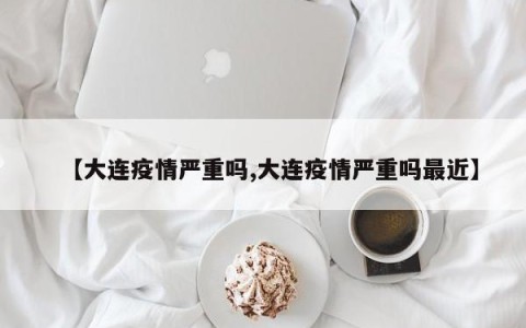 【大连疫情严重吗,大连疫情严重吗最近】