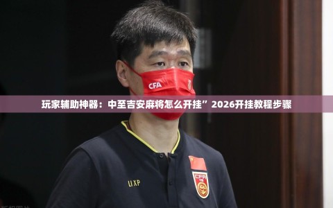 玩家辅助神器：中至吉安麻将怎么开挂”2026开挂教程步骤