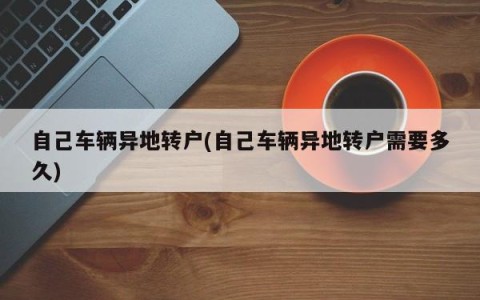 自己车辆异地转户(自己车辆异地转户需要多久)