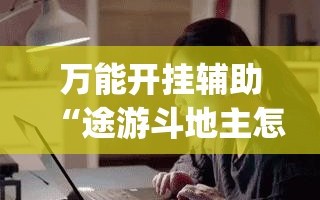 万能开挂辅助“途游斗地主怎么开挂”开挂(透视)辅助教程