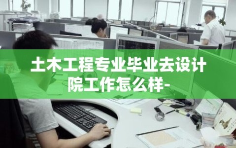 土木工程专业毕业去设计院工作怎么样-
